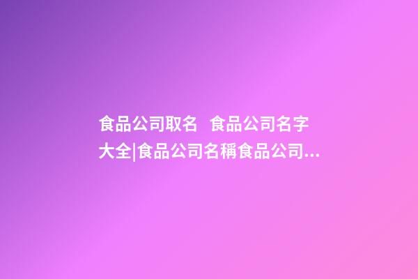 食品公司取名   食品公司名字大全|食品公司名稱食品公司名稱大全-第1張-公司起名-玄機派
